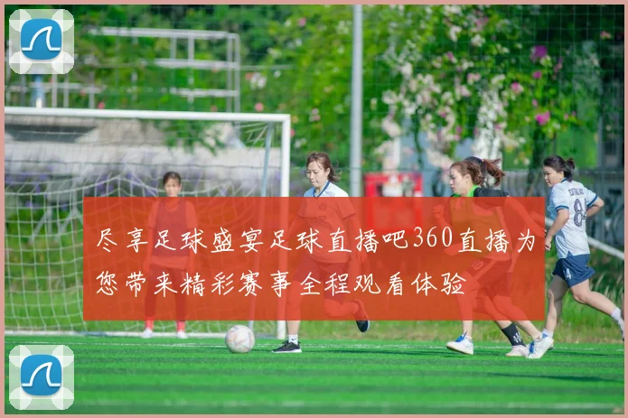 尽享足球盛宴足球直播吧360直播为您带来精彩赛事全程观看体验