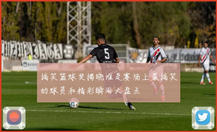 搞笑篮球奖揭晓谁是赛场上最搞笑的球员和精彩瞬间大盘点