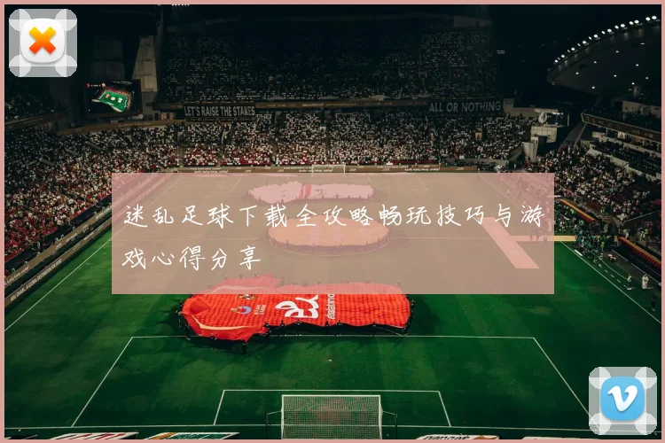 迷乱足球下载全攻略畅玩技巧与游戏心得分享