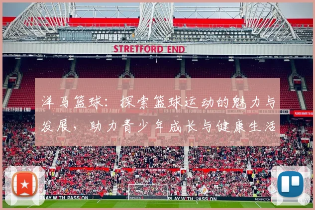 洋马篮球：探索篮球运动的魅力与发展，助力青少年成长与健康生活