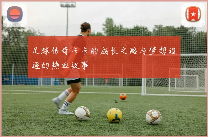 足球传奇卡卡的成长之路与梦想追逐的热血故事