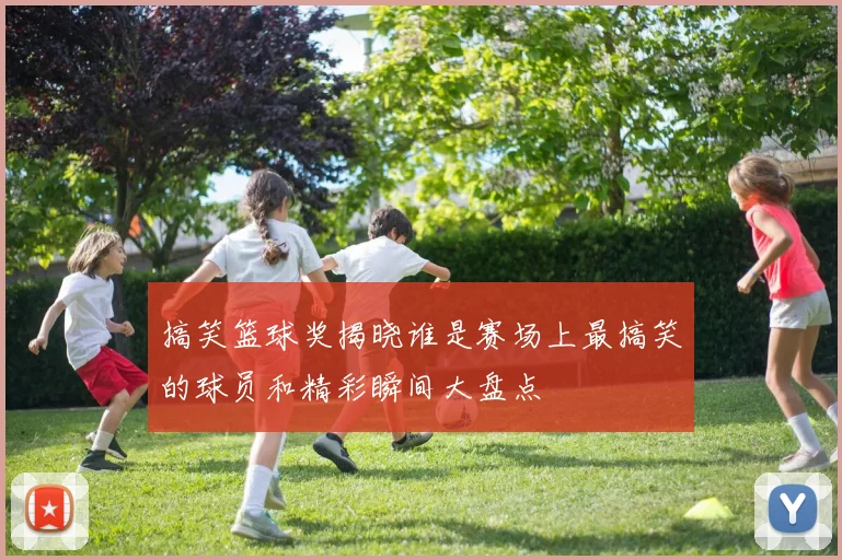 搞笑篮球奖揭晓谁是赛场上最搞笑的球员和精彩瞬间大盘点