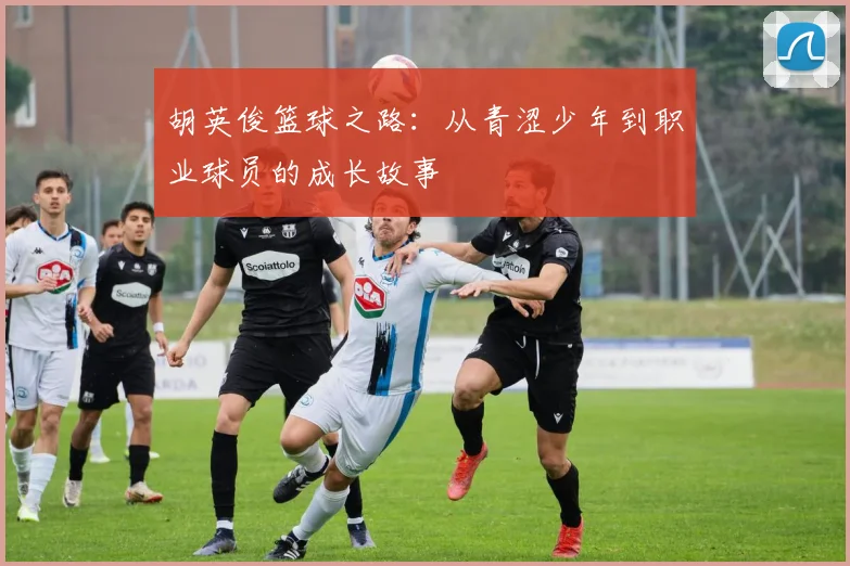 胡英俊篮球之路：从青涩少年到职业球员的成长故事