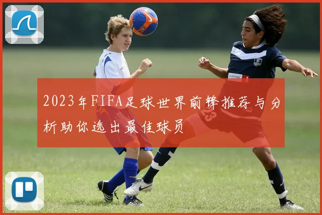2023年FIFA足球世界前锋推荐与分析助你选出最佳球员