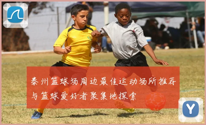 泰州篮球场周边最佳运动场所推荐与篮球爱好者聚集地探索