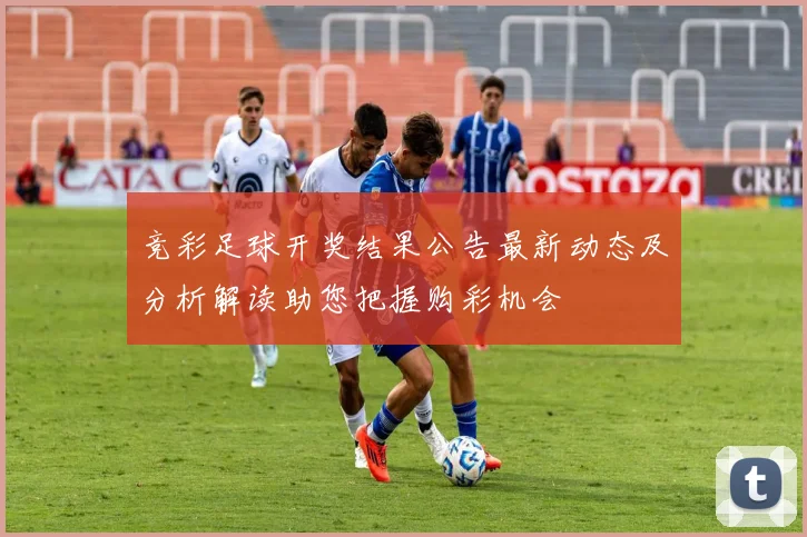 竞彩足球开奖结果公告最新动态及分析解读助您把握购彩机会
