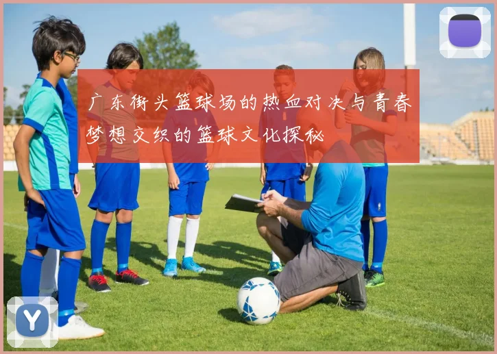 广东街头篮球场的热血对决与青春梦想交织的篮球文化探秘