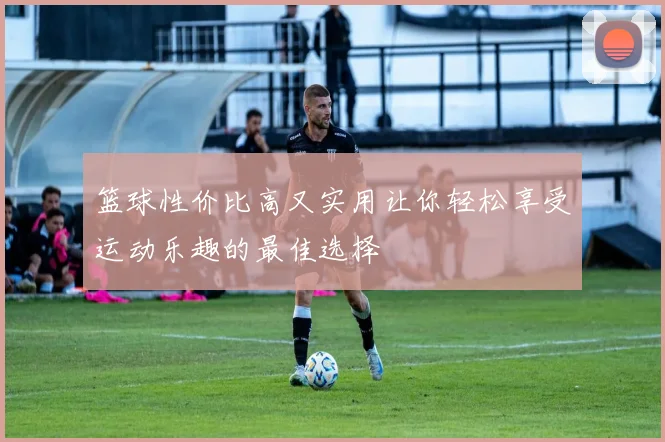 篮球性价比高又实用让你轻松享受运动乐趣的最佳选择