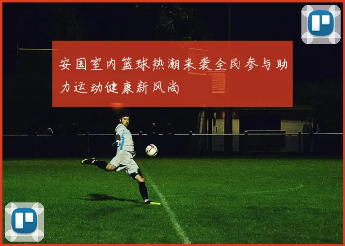 安国室内篮球热潮来袭全民参与助力运动健康新风尚