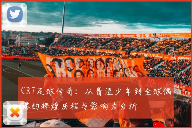 CR7足球传奇：从青涩少年到全球偶像的辉煌历程与影响力分析