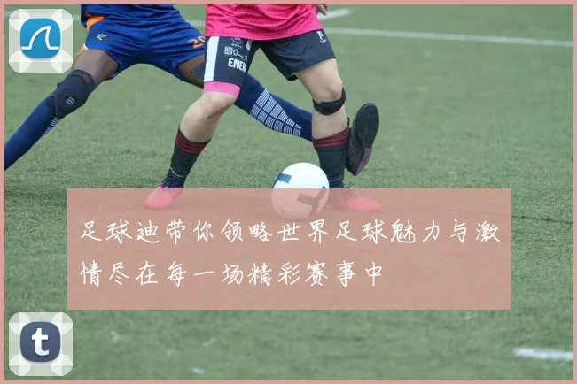 足球迪带你领略世界足球魅力与激情尽在每一场精彩赛事中